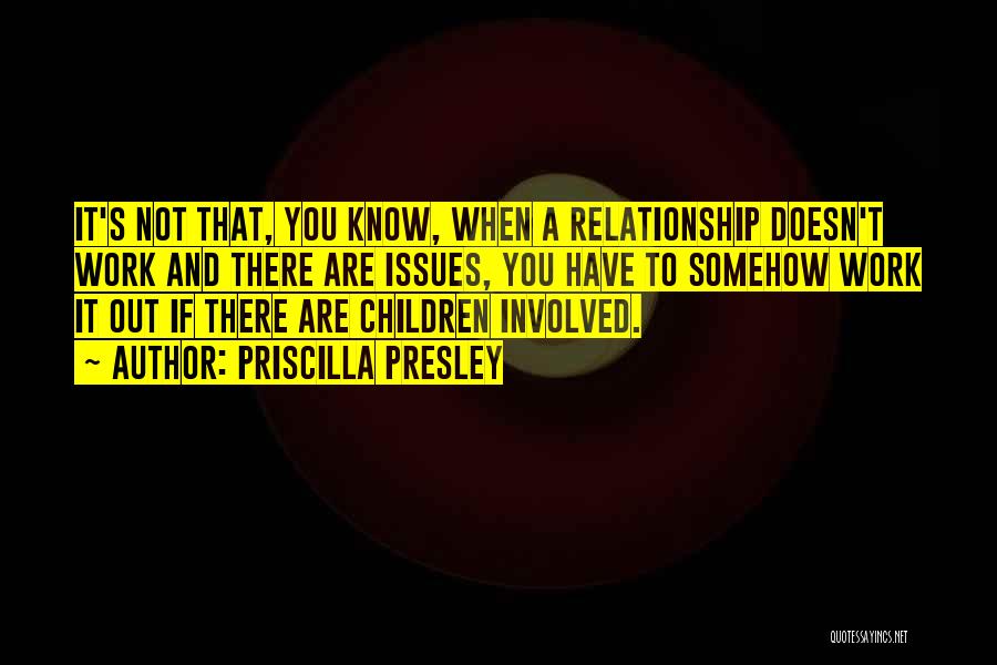 Priscilla Presley Quotes: It's Not That, You Know, When A Relationship Doesn't Work And There Are Issues, You Have To Somehow Work It