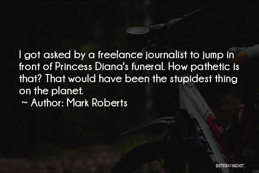 Mark Roberts Quotes: I Got Asked By A Freelance Journalist To Jump In Front Of Princess Diana's Funeral. How Pathetic Is That? That