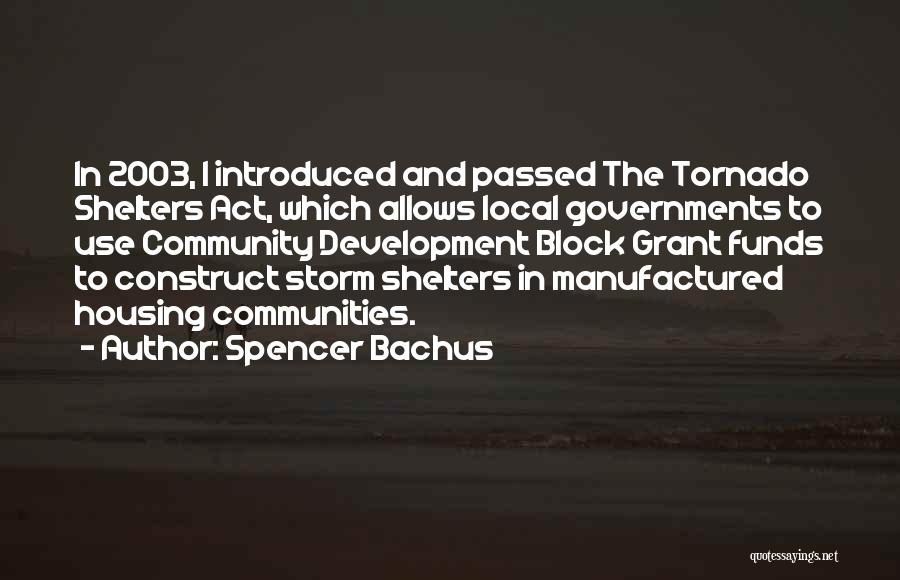 Spencer Bachus Quotes: In 2003, I Introduced And Passed The Tornado Shelters Act, Which Allows Local Governments To Use Community Development Block Grant
