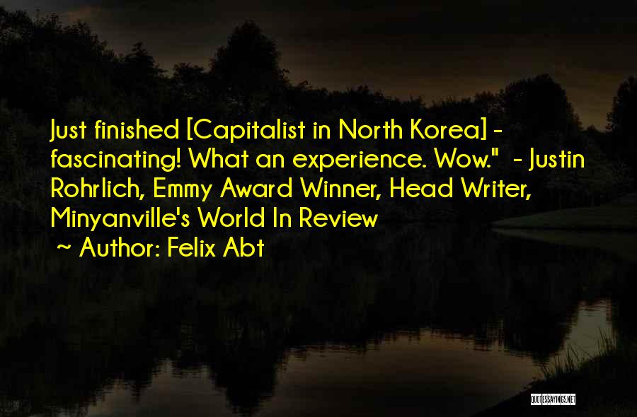 Felix Abt Quotes: Just Finished [capitalist In North Korea] - Fascinating! What An Experience. Wow. - Justin Rohrlich, Emmy Award Winner, Head Writer,