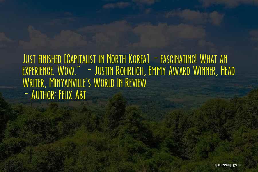 Felix Abt Quotes: Just Finished [capitalist In North Korea] - Fascinating! What An Experience. Wow. - Justin Rohrlich, Emmy Award Winner, Head Writer,