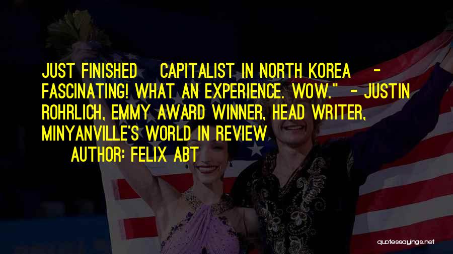 Felix Abt Quotes: Just Finished [capitalist In North Korea] - Fascinating! What An Experience. Wow. - Justin Rohrlich, Emmy Award Winner, Head Writer,