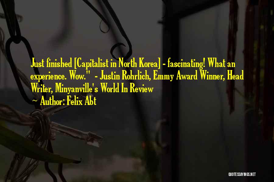 Felix Abt Quotes: Just Finished [capitalist In North Korea] - Fascinating! What An Experience. Wow. - Justin Rohrlich, Emmy Award Winner, Head Writer,