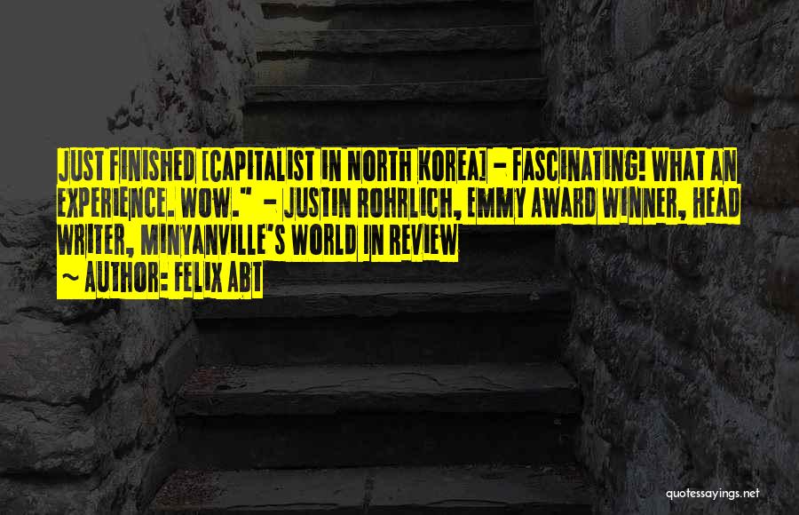 Felix Abt Quotes: Just Finished [capitalist In North Korea] - Fascinating! What An Experience. Wow. - Justin Rohrlich, Emmy Award Winner, Head Writer,