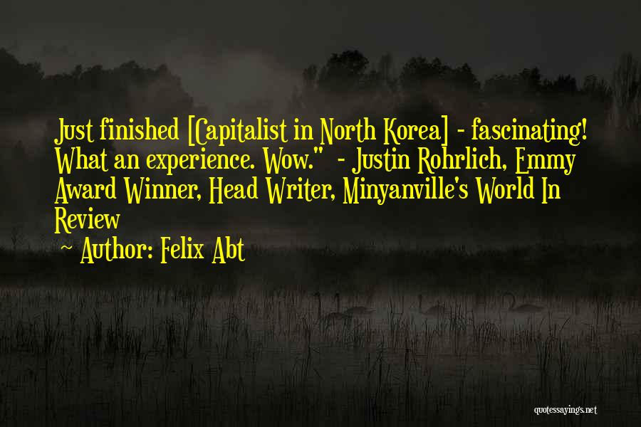Felix Abt Quotes: Just Finished [capitalist In North Korea] - Fascinating! What An Experience. Wow. - Justin Rohrlich, Emmy Award Winner, Head Writer,