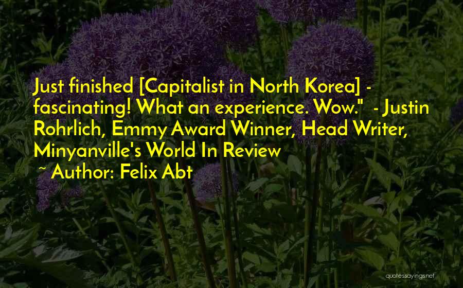 Felix Abt Quotes: Just Finished [capitalist In North Korea] - Fascinating! What An Experience. Wow. - Justin Rohrlich, Emmy Award Winner, Head Writer,