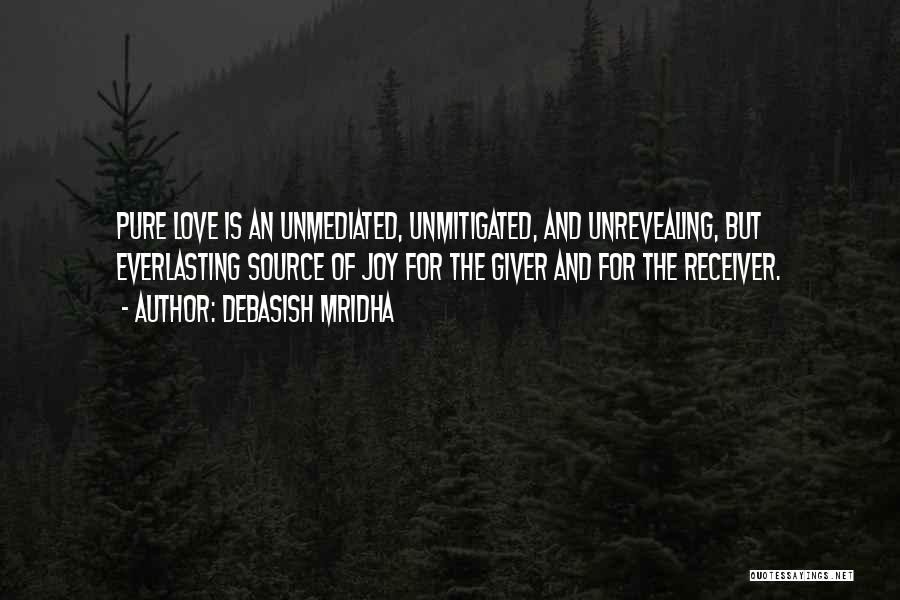 Debasish Mridha Quotes: Pure Love Is An Unmediated, Unmitigated, And Unrevealing, But Everlasting Source Of Joy For The Giver And For The Receiver.