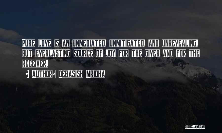 Debasish Mridha Quotes: Pure Love Is An Unmediated, Unmitigated, And Unrevealing, But Everlasting Source Of Joy For The Giver And For The Receiver.