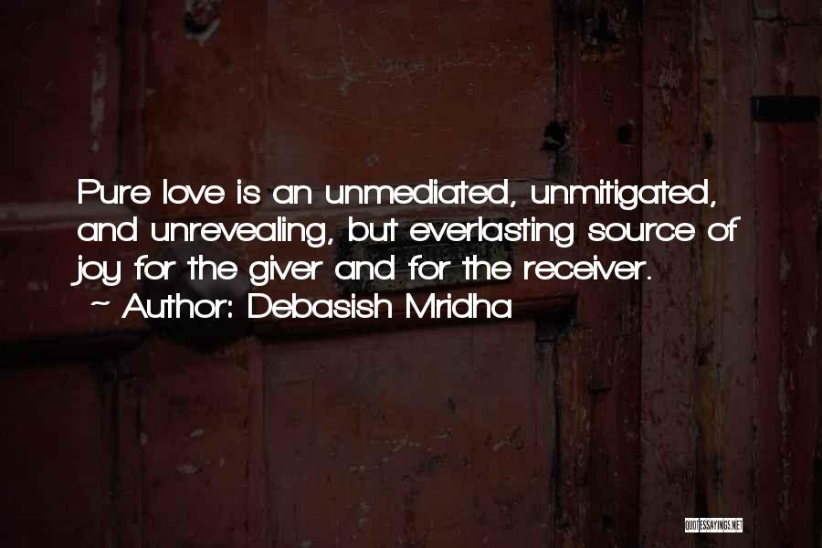 Debasish Mridha Quotes: Pure Love Is An Unmediated, Unmitigated, And Unrevealing, But Everlasting Source Of Joy For The Giver And For The Receiver.