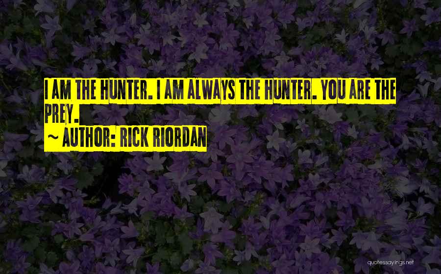 Rick Riordan Quotes: I Am The Hunter. I Am Always The Hunter. You Are The Prey.
