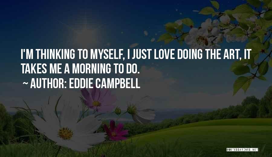 Eddie Campbell Quotes: I'm Thinking To Myself, I Just Love Doing The Art, It Takes Me A Morning To Do.