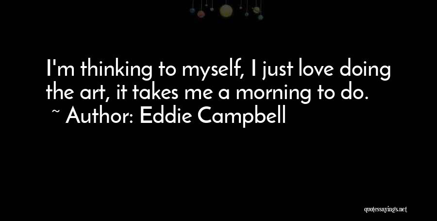 Eddie Campbell Quotes: I'm Thinking To Myself, I Just Love Doing The Art, It Takes Me A Morning To Do.