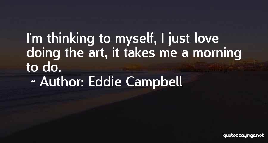 Eddie Campbell Quotes: I'm Thinking To Myself, I Just Love Doing The Art, It Takes Me A Morning To Do.