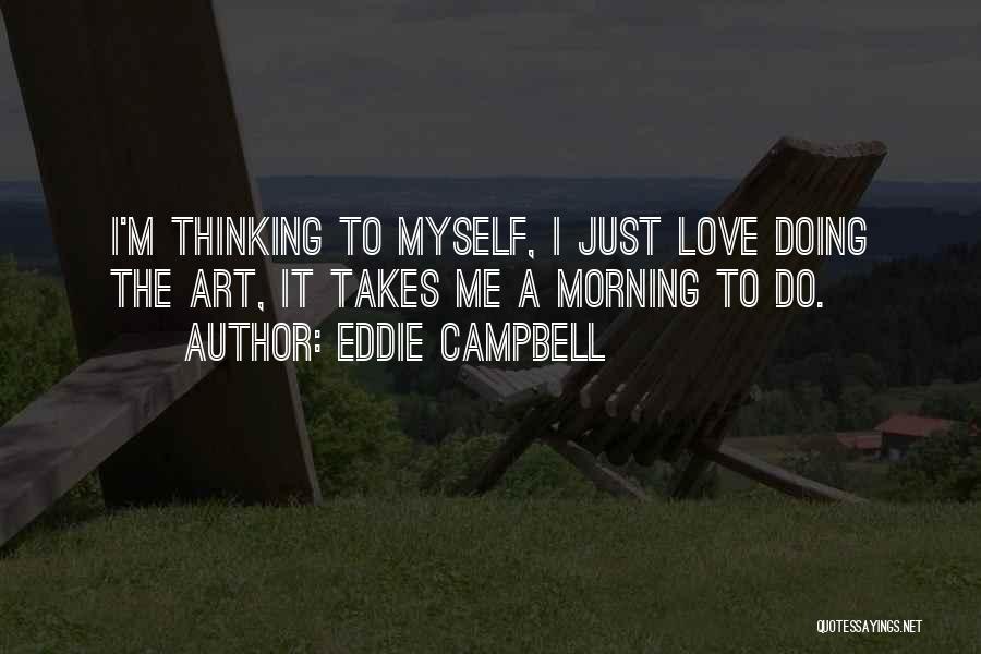 Eddie Campbell Quotes: I'm Thinking To Myself, I Just Love Doing The Art, It Takes Me A Morning To Do.