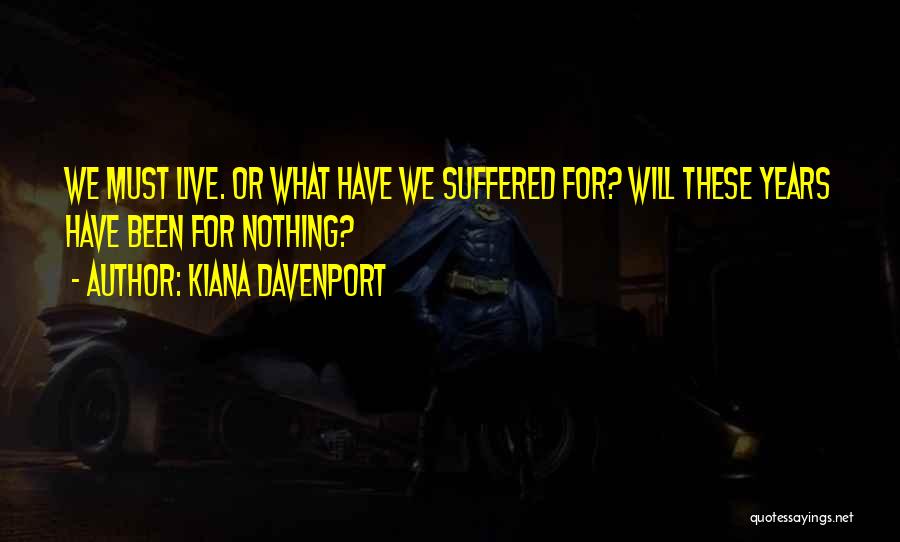 Kiana Davenport Quotes: We Must Live. Or What Have We Suffered For? Will These Years Have Been For Nothing?