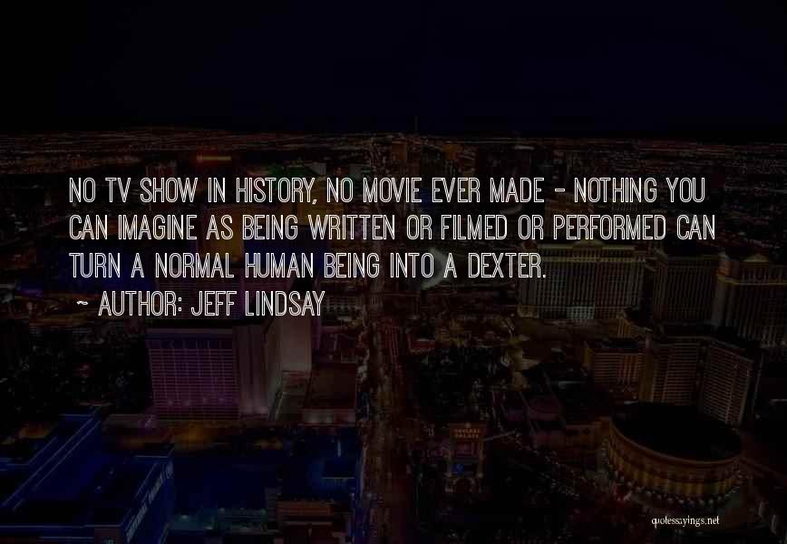 Jeff Lindsay Quotes: No Tv Show In History, No Movie Ever Made - Nothing You Can Imagine As Being Written Or Filmed Or