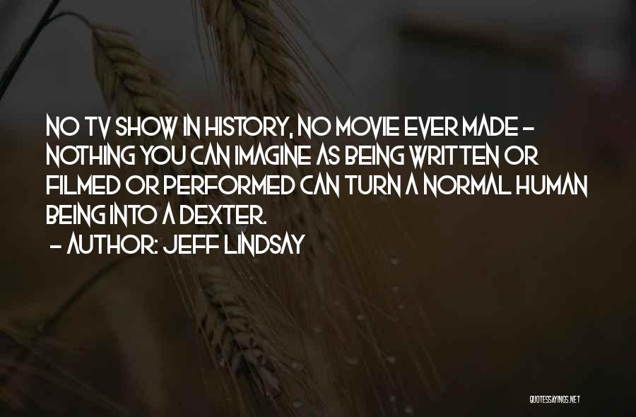 Jeff Lindsay Quotes: No Tv Show In History, No Movie Ever Made - Nothing You Can Imagine As Being Written Or Filmed Or