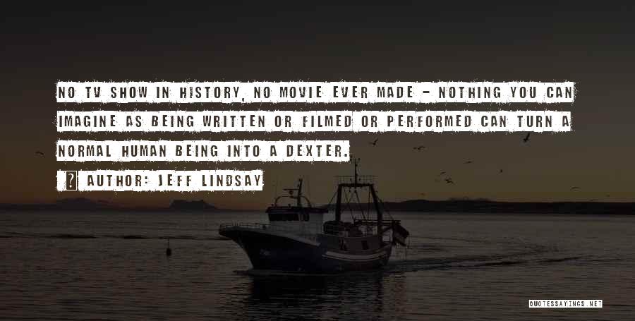 Jeff Lindsay Quotes: No Tv Show In History, No Movie Ever Made - Nothing You Can Imagine As Being Written Or Filmed Or