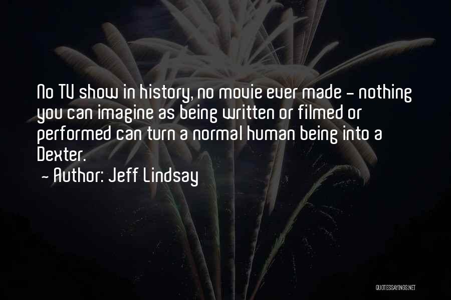 Jeff Lindsay Quotes: No Tv Show In History, No Movie Ever Made - Nothing You Can Imagine As Being Written Or Filmed Or