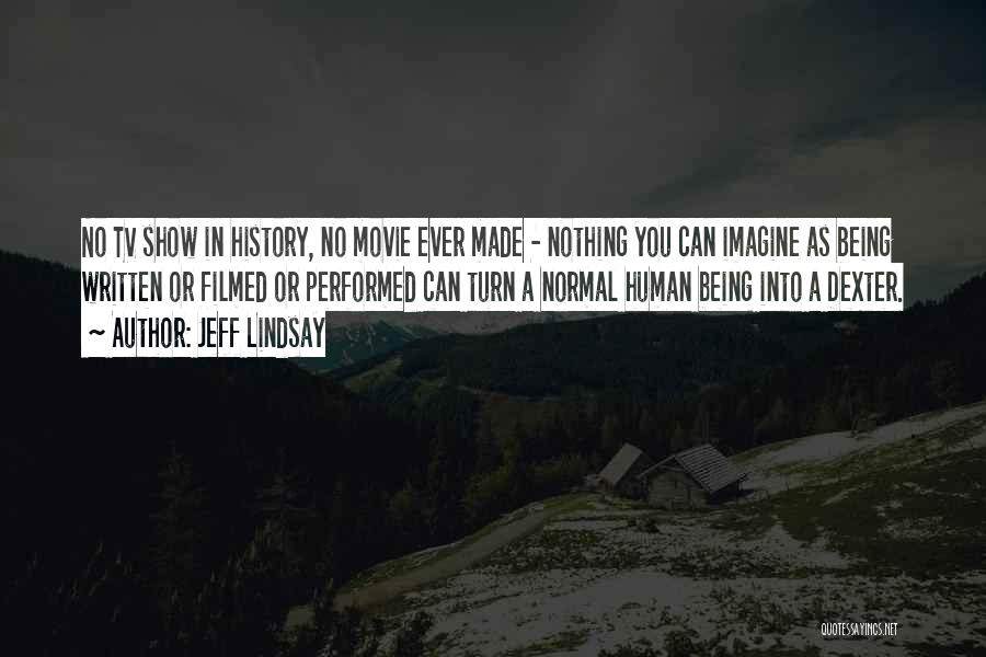 Jeff Lindsay Quotes: No Tv Show In History, No Movie Ever Made - Nothing You Can Imagine As Being Written Or Filmed Or