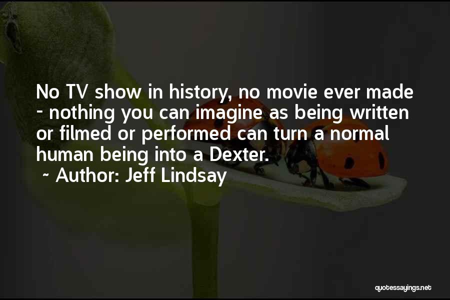 Jeff Lindsay Quotes: No Tv Show In History, No Movie Ever Made - Nothing You Can Imagine As Being Written Or Filmed Or