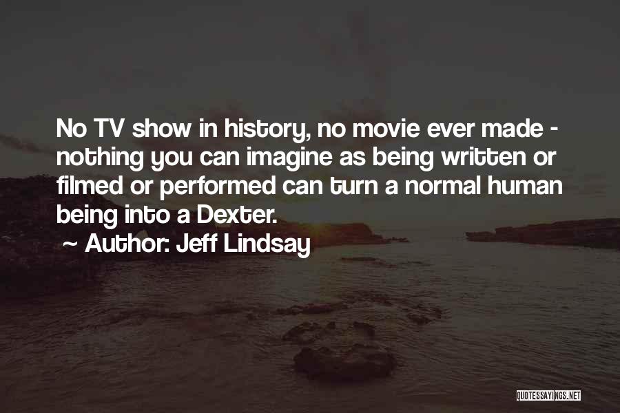 Jeff Lindsay Quotes: No Tv Show In History, No Movie Ever Made - Nothing You Can Imagine As Being Written Or Filmed Or
