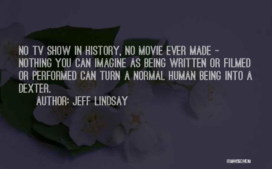 Jeff Lindsay Quotes: No Tv Show In History, No Movie Ever Made - Nothing You Can Imagine As Being Written Or Filmed Or