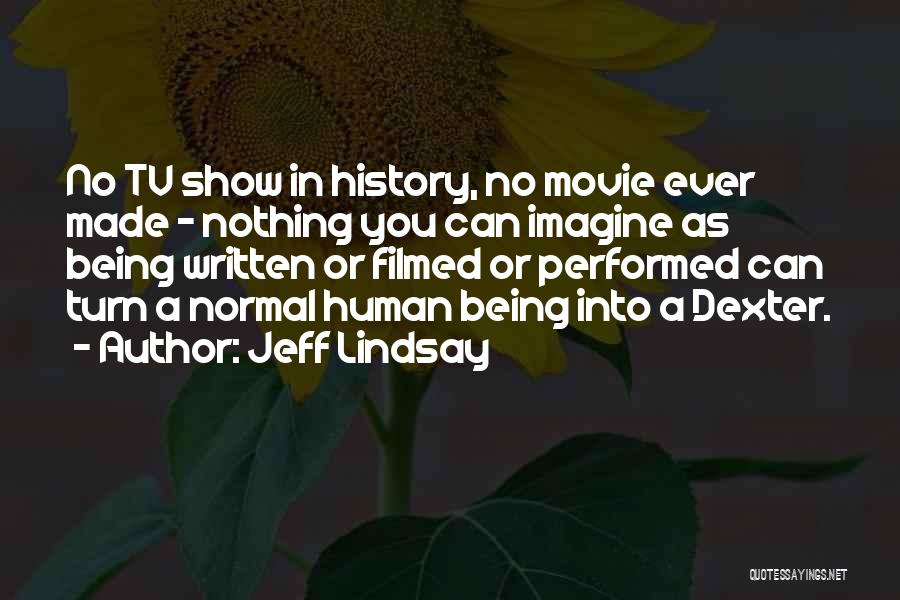 Jeff Lindsay Quotes: No Tv Show In History, No Movie Ever Made - Nothing You Can Imagine As Being Written Or Filmed Or