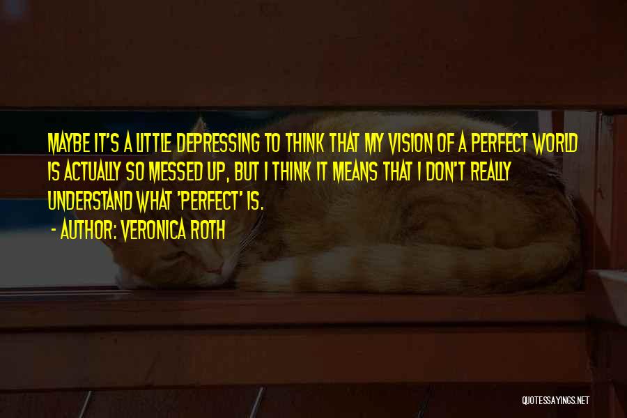 Veronica Roth Quotes: Maybe It's A Little Depressing To Think That My Vision Of A Perfect World Is Actually So Messed Up, But