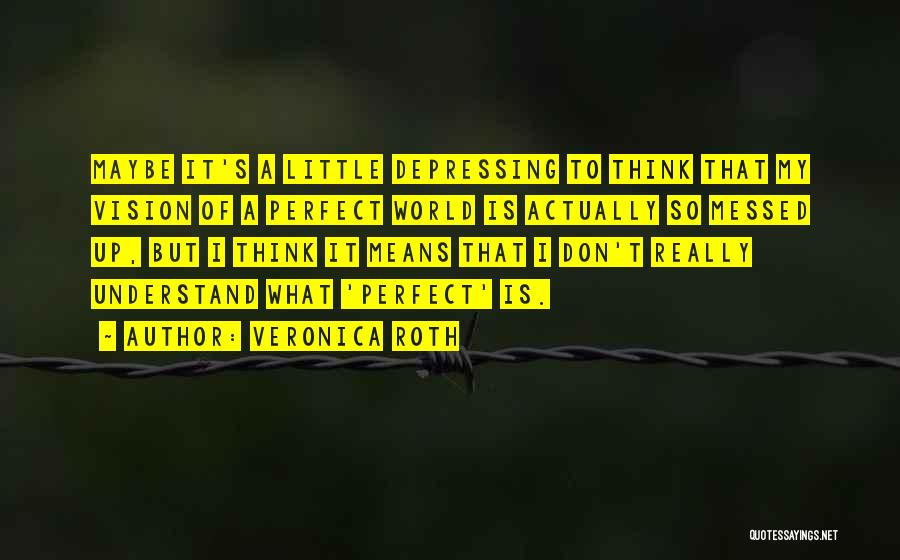 Veronica Roth Quotes: Maybe It's A Little Depressing To Think That My Vision Of A Perfect World Is Actually So Messed Up, But