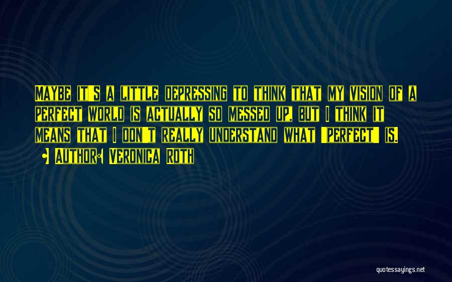 Veronica Roth Quotes: Maybe It's A Little Depressing To Think That My Vision Of A Perfect World Is Actually So Messed Up, But