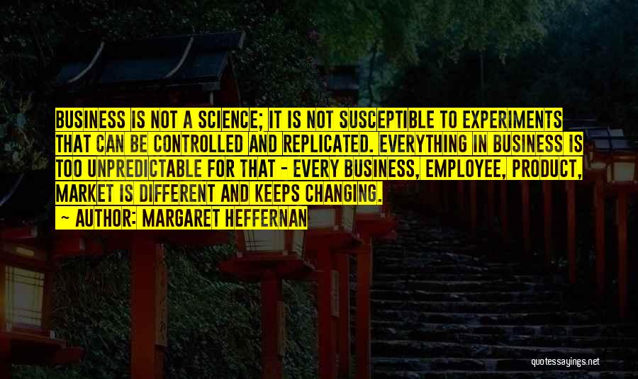 Margaret Heffernan Quotes: Business Is Not A Science; It Is Not Susceptible To Experiments That Can Be Controlled And Replicated. Everything In Business