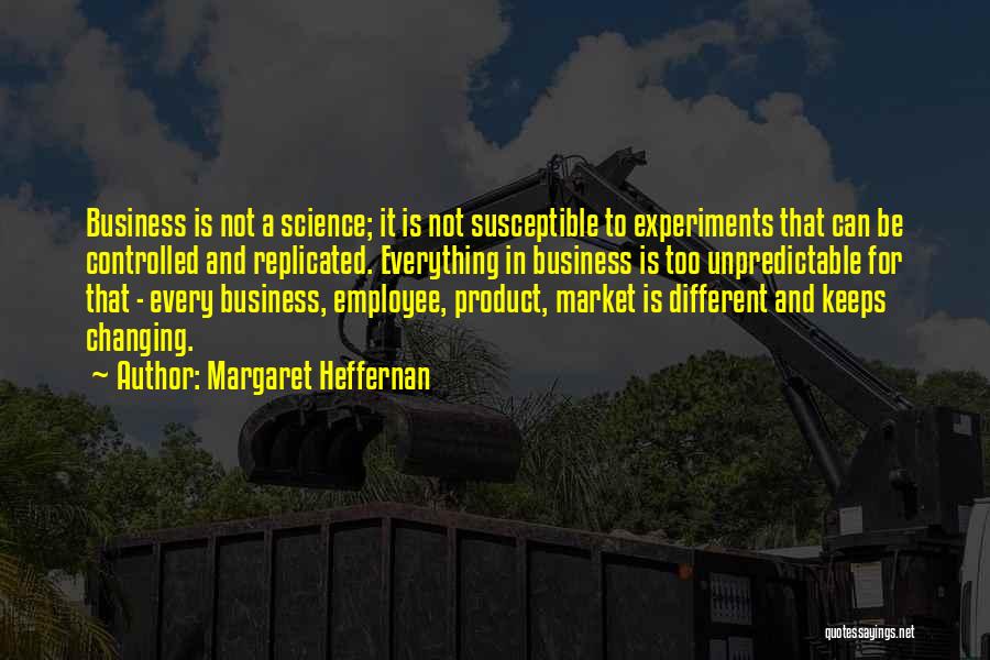 Margaret Heffernan Quotes: Business Is Not A Science; It Is Not Susceptible To Experiments That Can Be Controlled And Replicated. Everything In Business