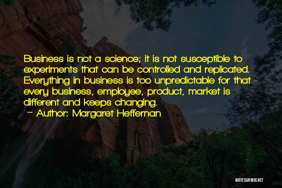 Margaret Heffernan Quotes: Business Is Not A Science; It Is Not Susceptible To Experiments That Can Be Controlled And Replicated. Everything In Business