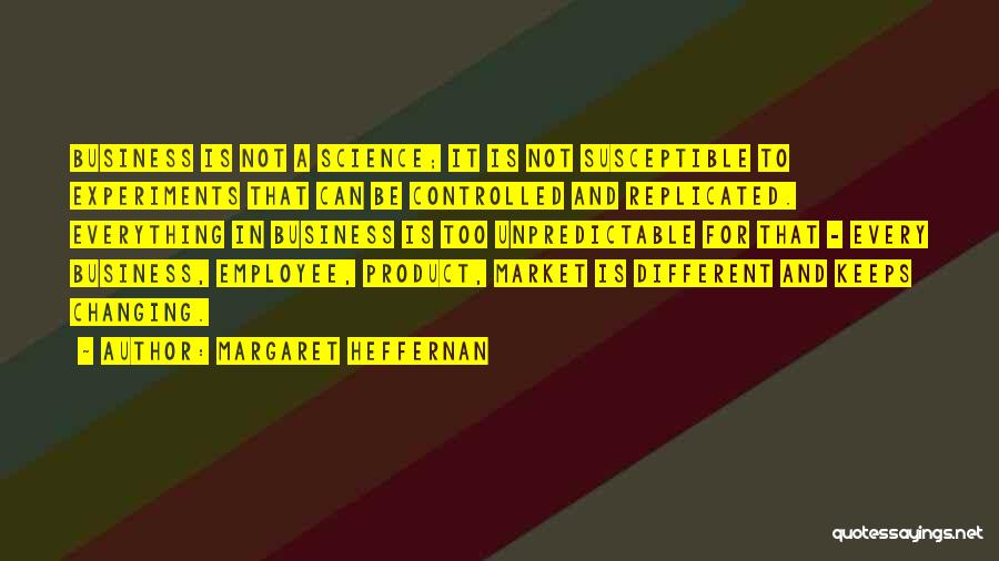 Margaret Heffernan Quotes: Business Is Not A Science; It Is Not Susceptible To Experiments That Can Be Controlled And Replicated. Everything In Business