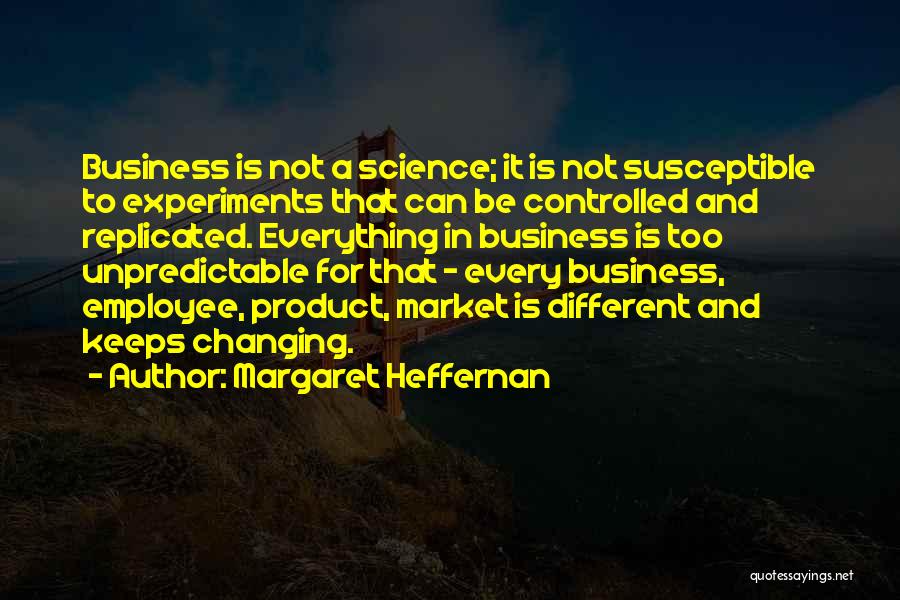 Margaret Heffernan Quotes: Business Is Not A Science; It Is Not Susceptible To Experiments That Can Be Controlled And Replicated. Everything In Business