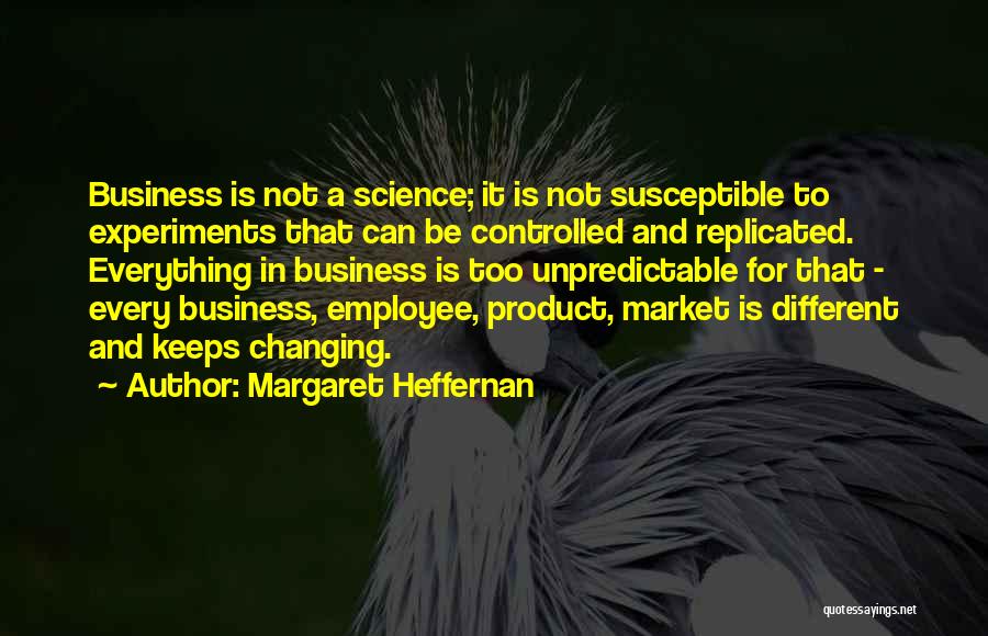 Margaret Heffernan Quotes: Business Is Not A Science; It Is Not Susceptible To Experiments That Can Be Controlled And Replicated. Everything In Business