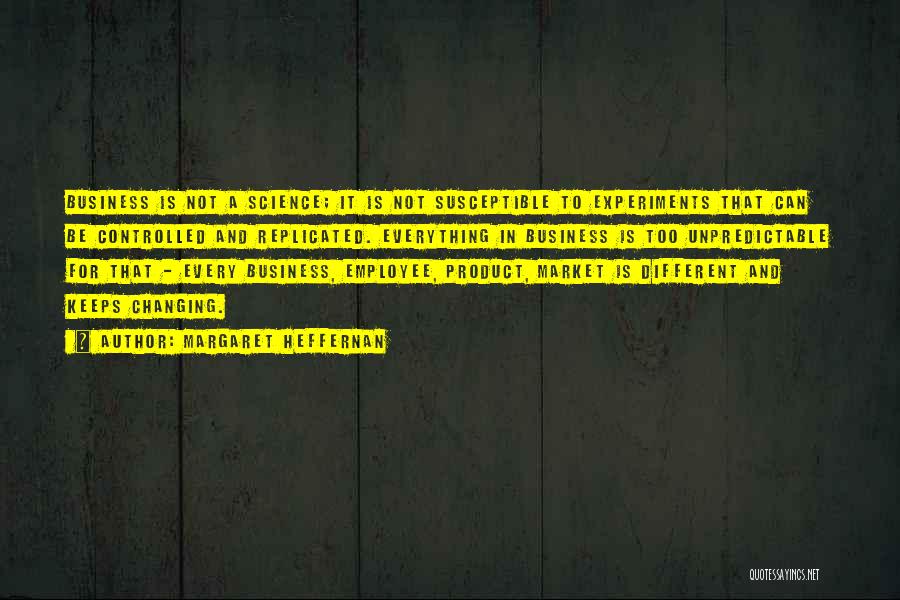 Margaret Heffernan Quotes: Business Is Not A Science; It Is Not Susceptible To Experiments That Can Be Controlled And Replicated. Everything In Business