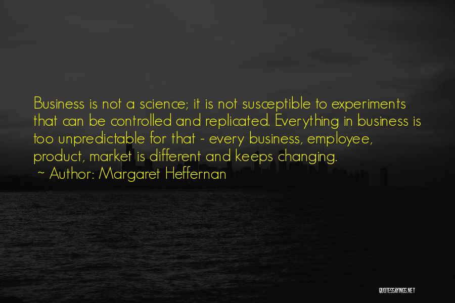 Margaret Heffernan Quotes: Business Is Not A Science; It Is Not Susceptible To Experiments That Can Be Controlled And Replicated. Everything In Business