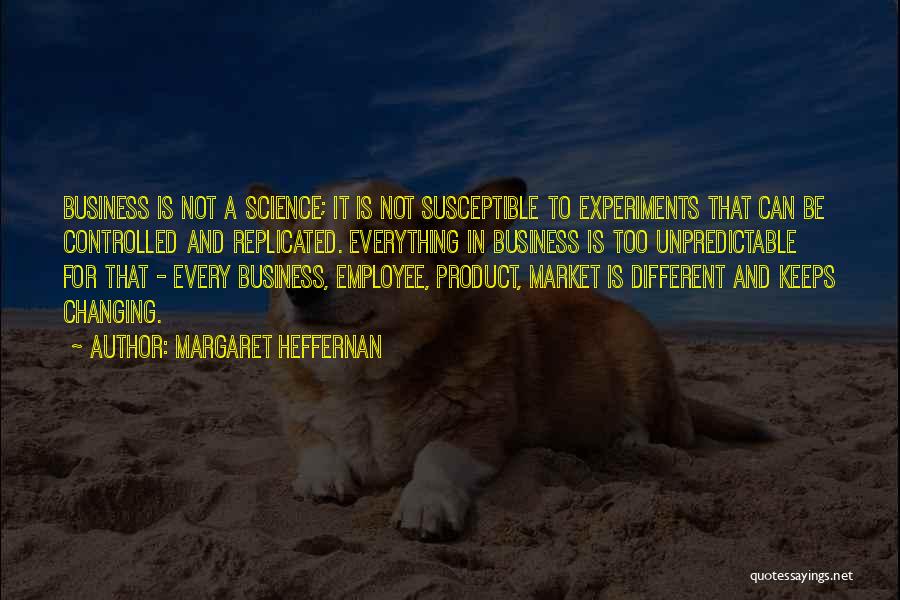 Margaret Heffernan Quotes: Business Is Not A Science; It Is Not Susceptible To Experiments That Can Be Controlled And Replicated. Everything In Business