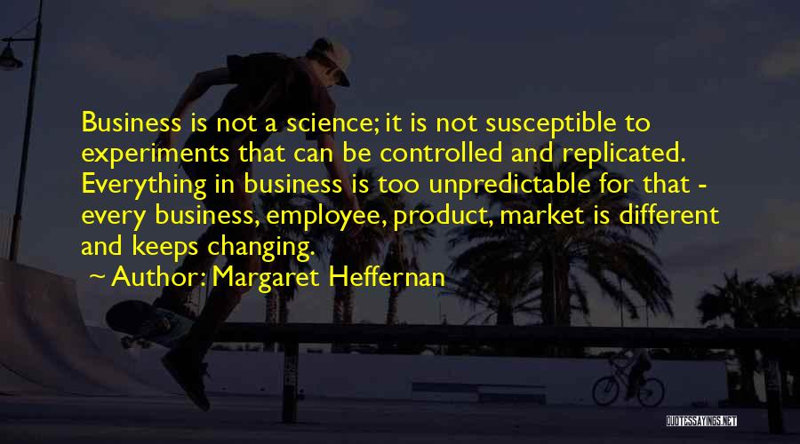 Margaret Heffernan Quotes: Business Is Not A Science; It Is Not Susceptible To Experiments That Can Be Controlled And Replicated. Everything In Business