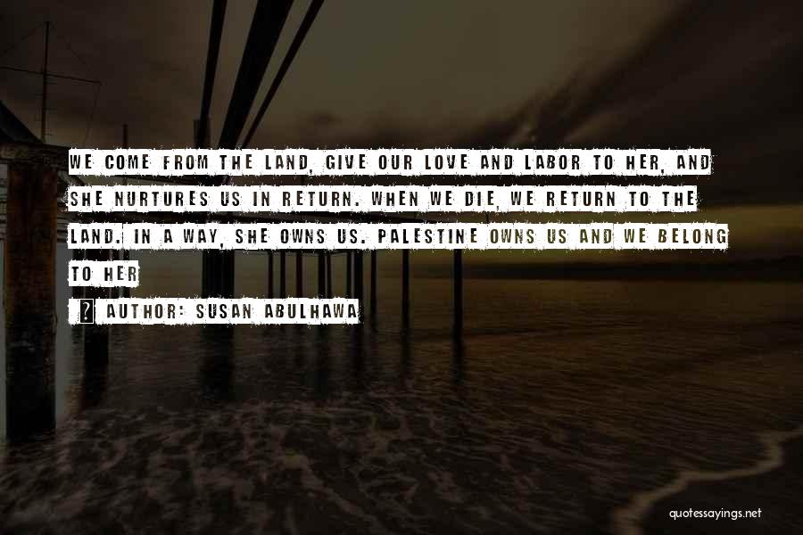 Susan Abulhawa Quotes: We Come From The Land, Give Our Love And Labor To Her, And She Nurtures Us In Return. When We