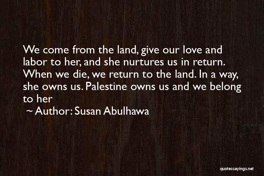 Susan Abulhawa Quotes: We Come From The Land, Give Our Love And Labor To Her, And She Nurtures Us In Return. When We