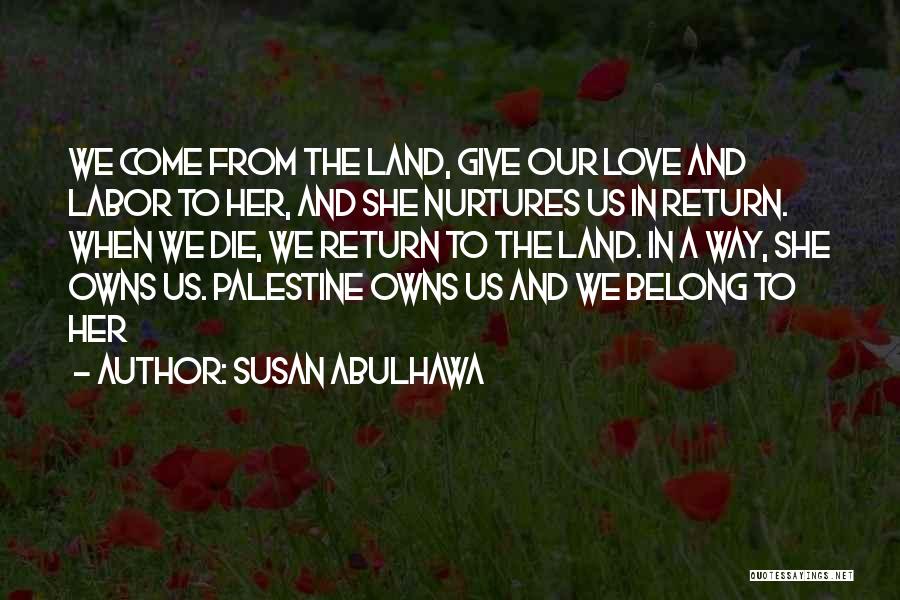 Susan Abulhawa Quotes: We Come From The Land, Give Our Love And Labor To Her, And She Nurtures Us In Return. When We