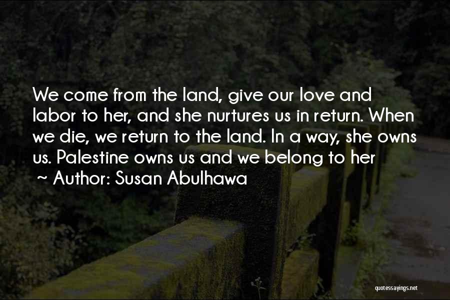 Susan Abulhawa Quotes: We Come From The Land, Give Our Love And Labor To Her, And She Nurtures Us In Return. When We