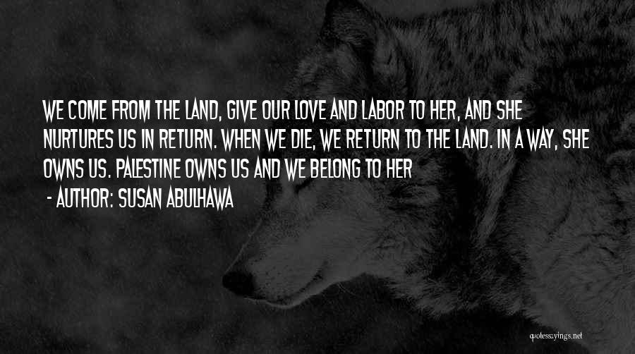 Susan Abulhawa Quotes: We Come From The Land, Give Our Love And Labor To Her, And She Nurtures Us In Return. When We