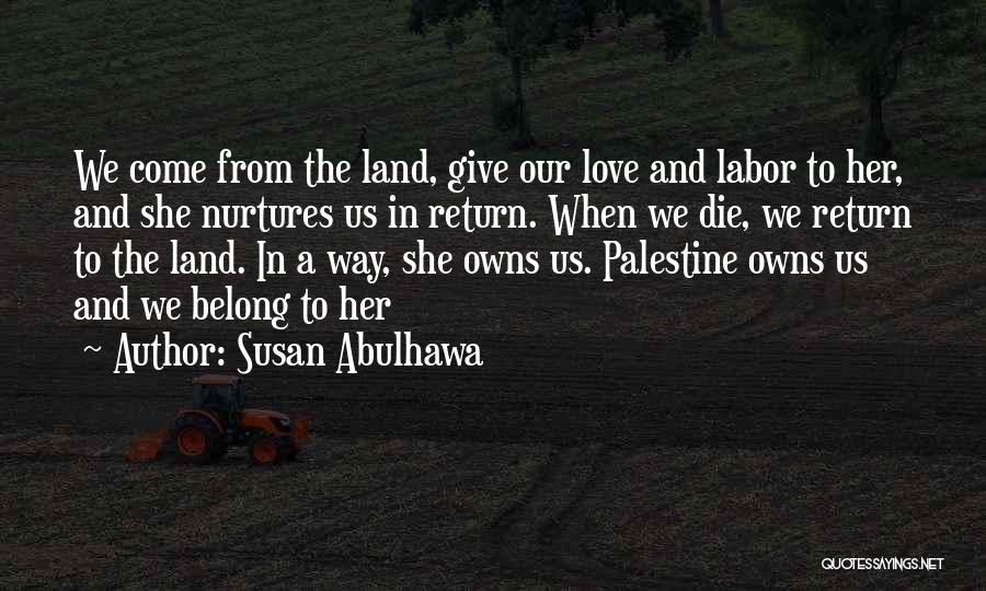 Susan Abulhawa Quotes: We Come From The Land, Give Our Love And Labor To Her, And She Nurtures Us In Return. When We