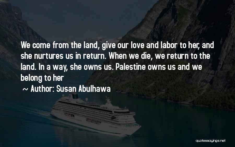 Susan Abulhawa Quotes: We Come From The Land, Give Our Love And Labor To Her, And She Nurtures Us In Return. When We