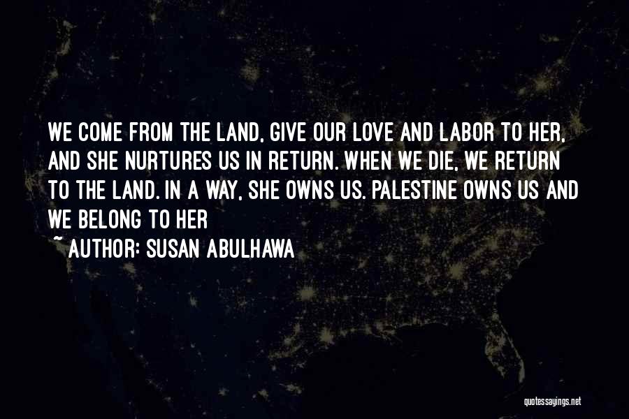 Susan Abulhawa Quotes: We Come From The Land, Give Our Love And Labor To Her, And She Nurtures Us In Return. When We