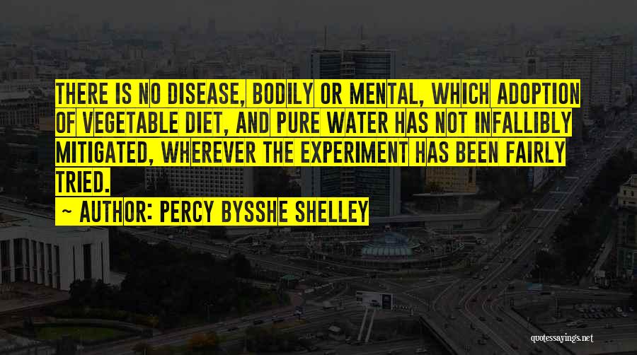 Percy Bysshe Shelley Quotes: There Is No Disease, Bodily Or Mental, Which Adoption Of Vegetable Diet, And Pure Water Has Not Infallibly Mitigated, Wherever